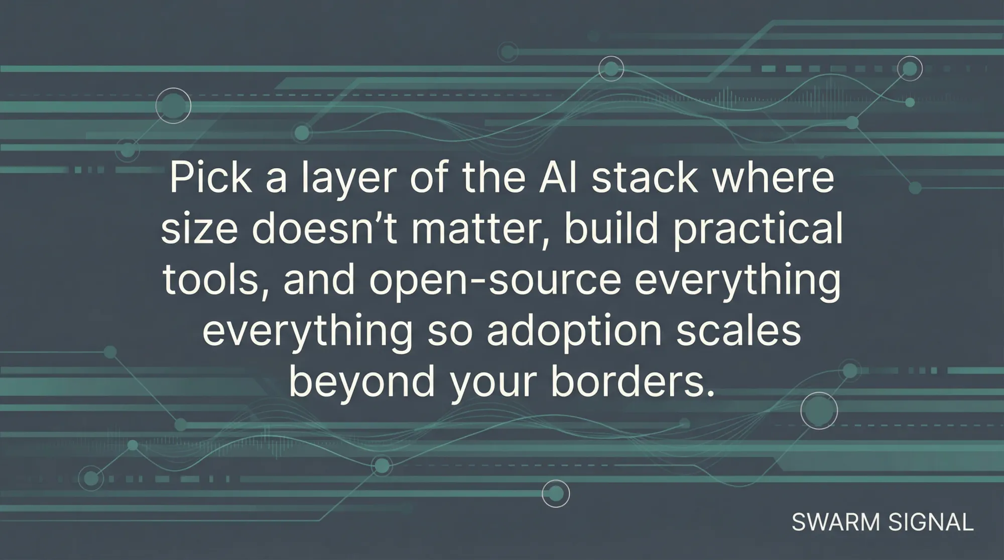 Pick a layer of the AI stack where size doesn't matter, build practical tools, and open-source everything so adoption scales beyond your borders.