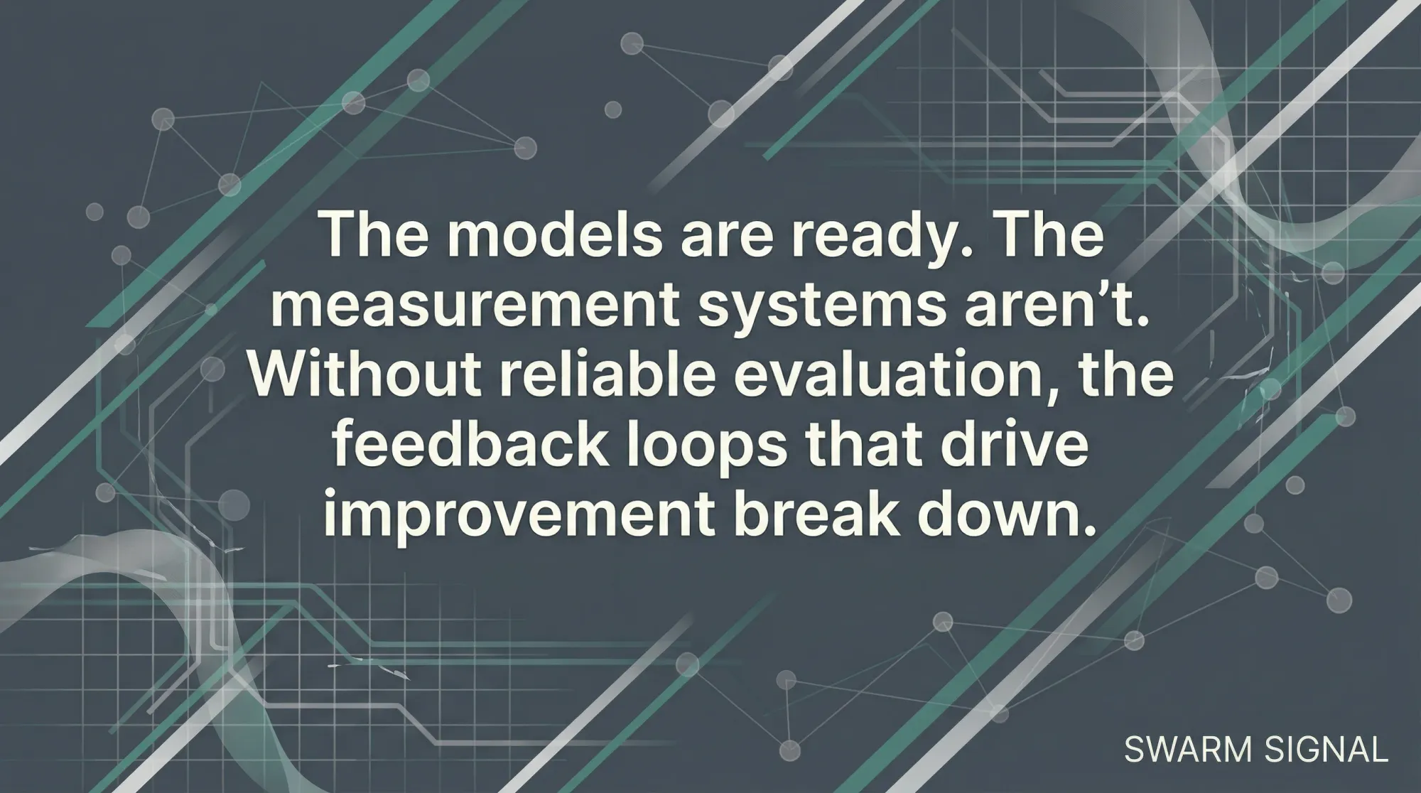 The models are ready. The measurement systems aren't. Without reliable evaluation, the feedback loops that drive improvement break down.