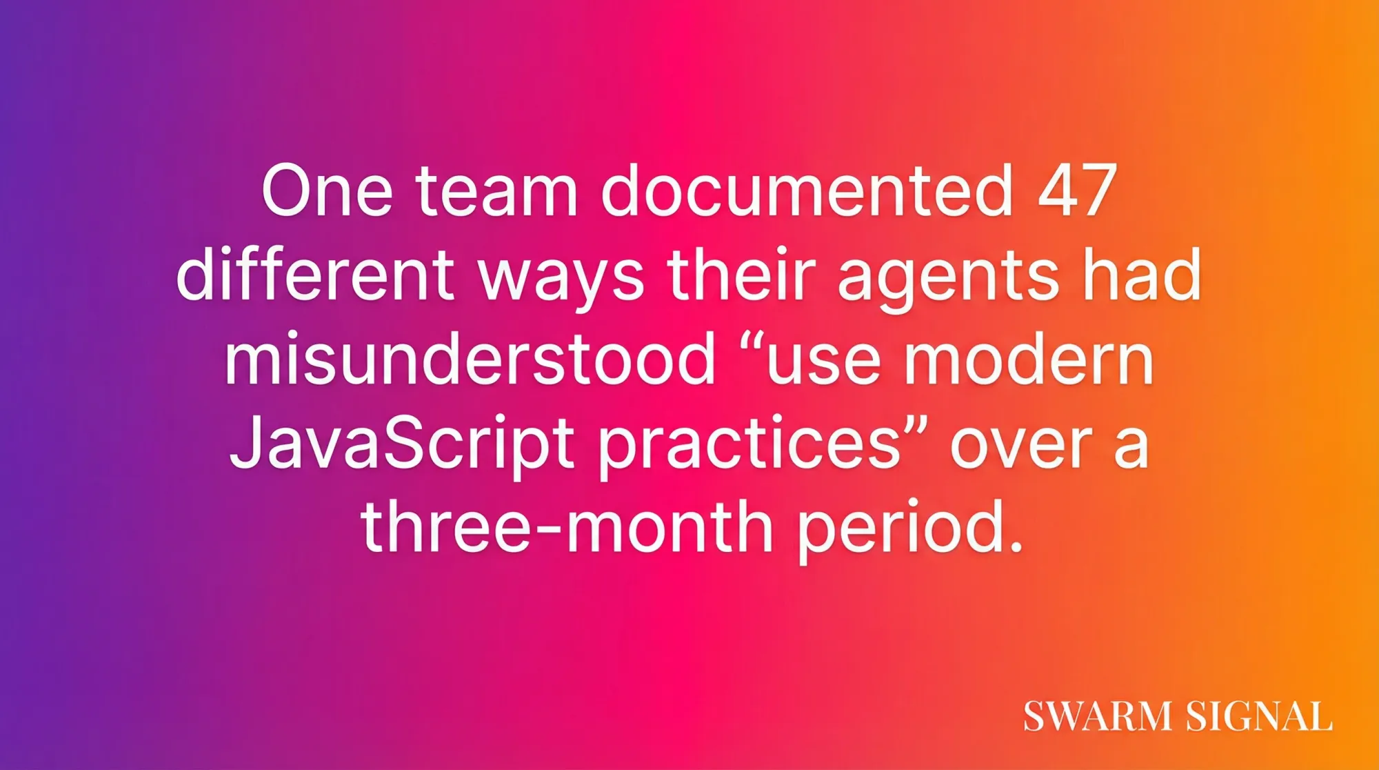 One team documented 47 different ways their agents had misunderstood "use modern JavaScript practices" over a three-month period.