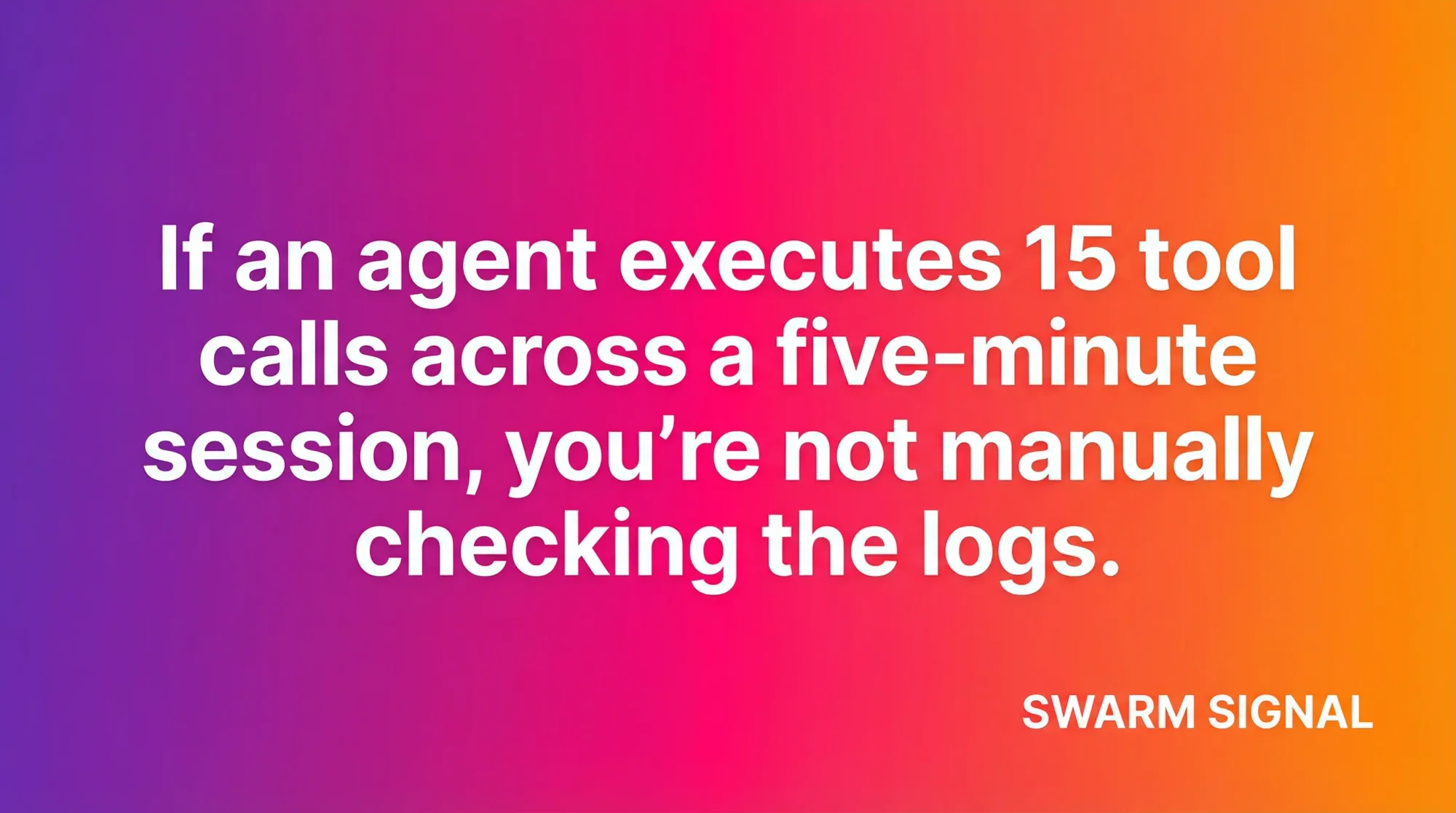 If an agent executes 15 tool calls across a five-minute session, you're not manually checking the logs.