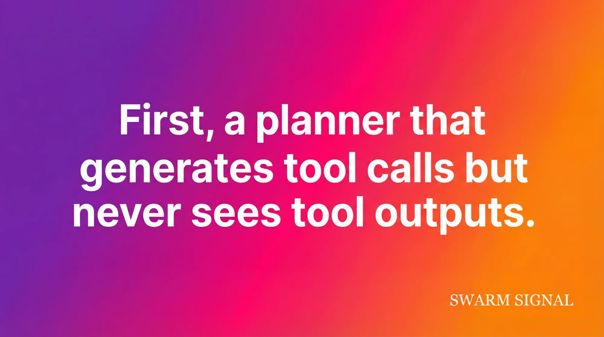 First, a planner that generates tool calls but never sees tool outputs.