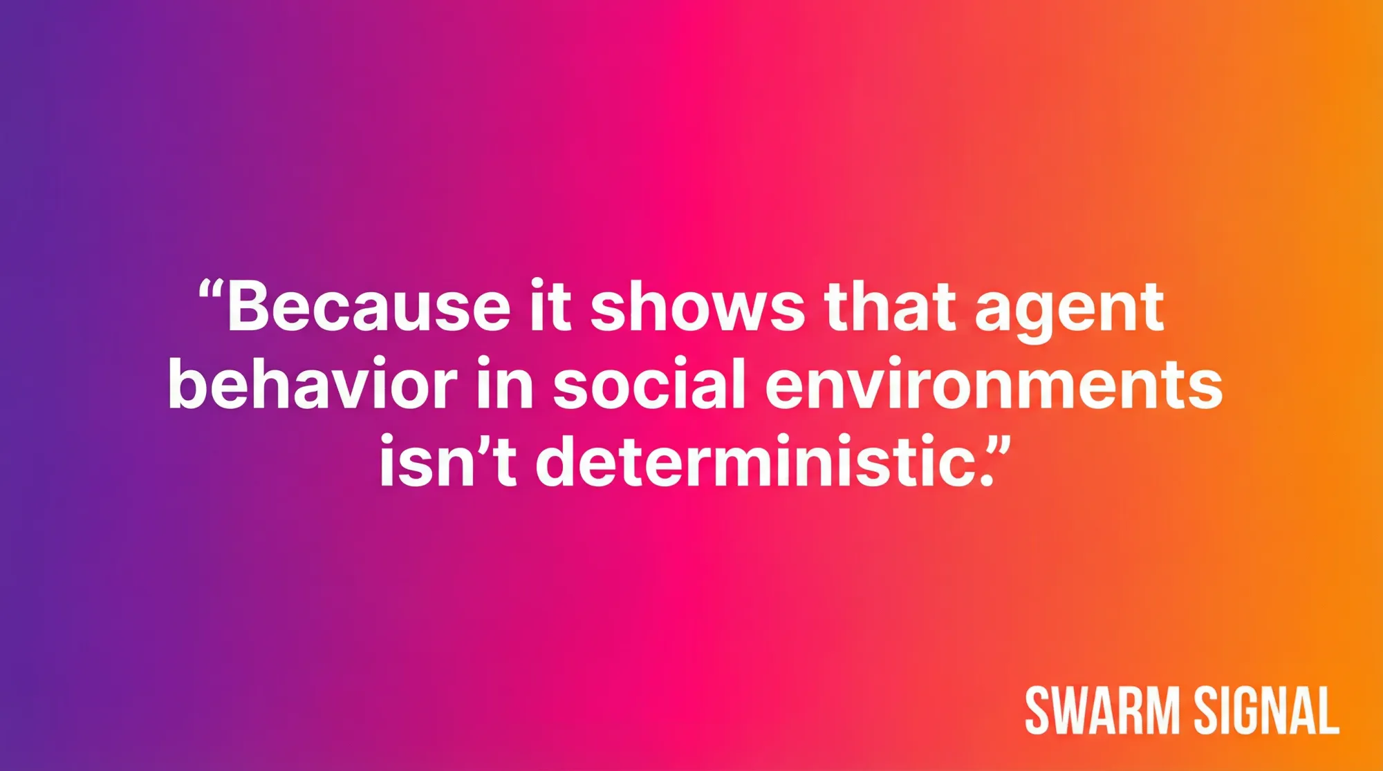 Because it shows that agent behavior in social environments isn't deterministic.