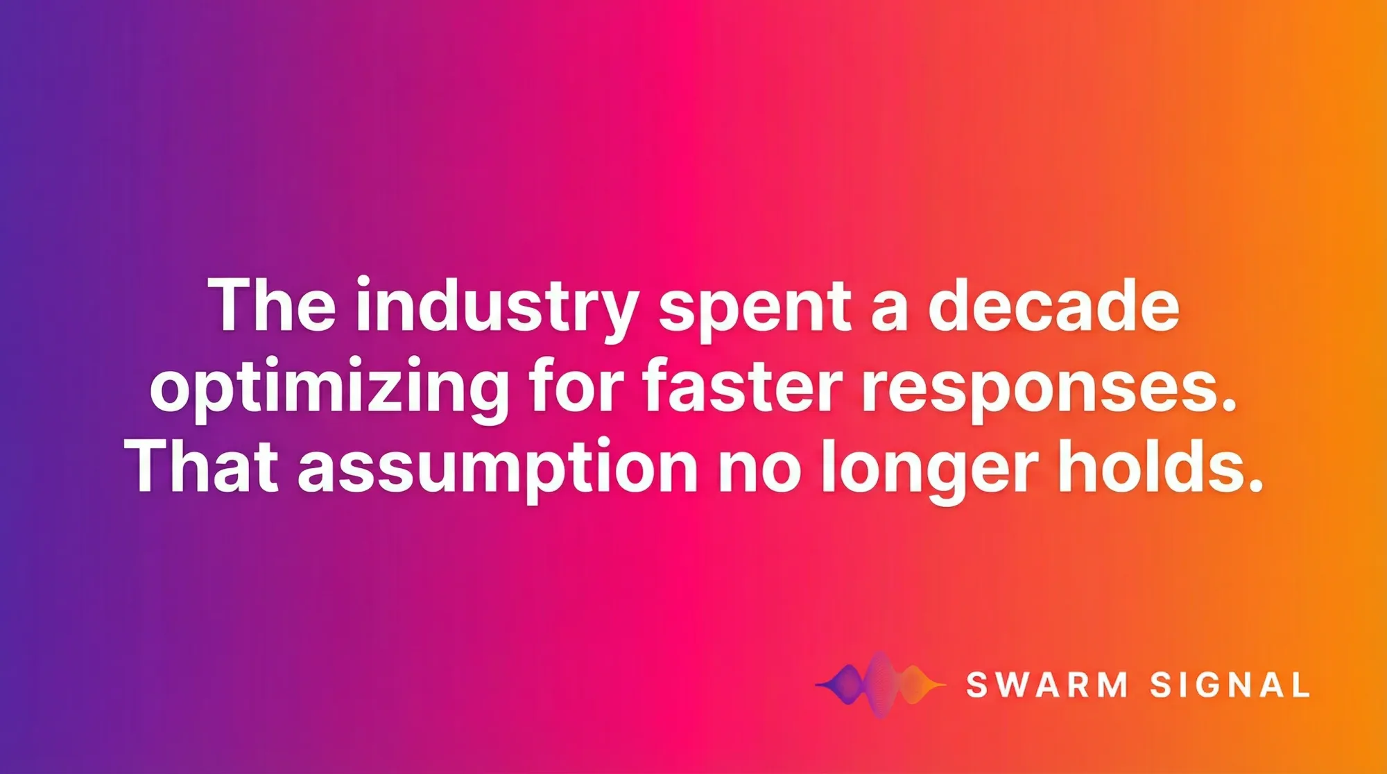 The industry spent a decade optimizing for faster responses. That assumption no longer holds.