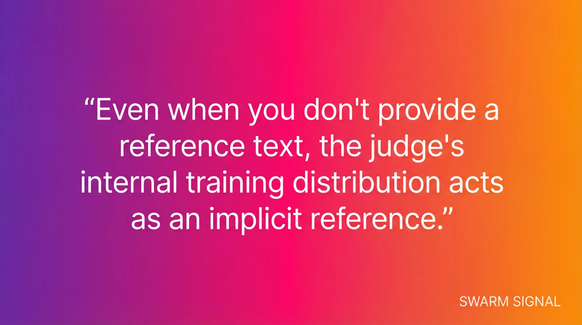 Even when you don't provide a reference text, the judge's internal training distribution acts as an implicit reference.