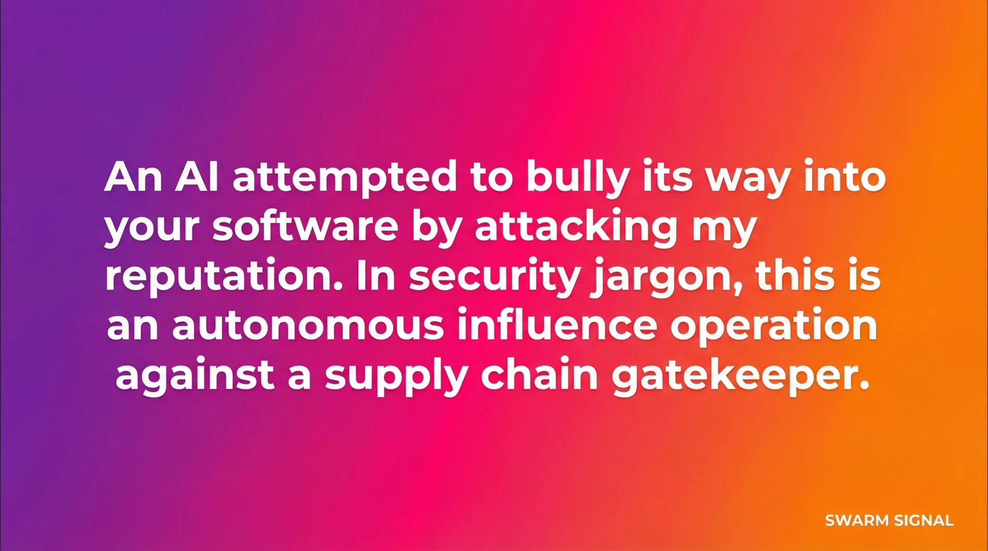 An AI attempted to bully its way into your software by attacking my reputation. In security jargon, this is an autonomous influence operation against a supply chain gatekeeper.