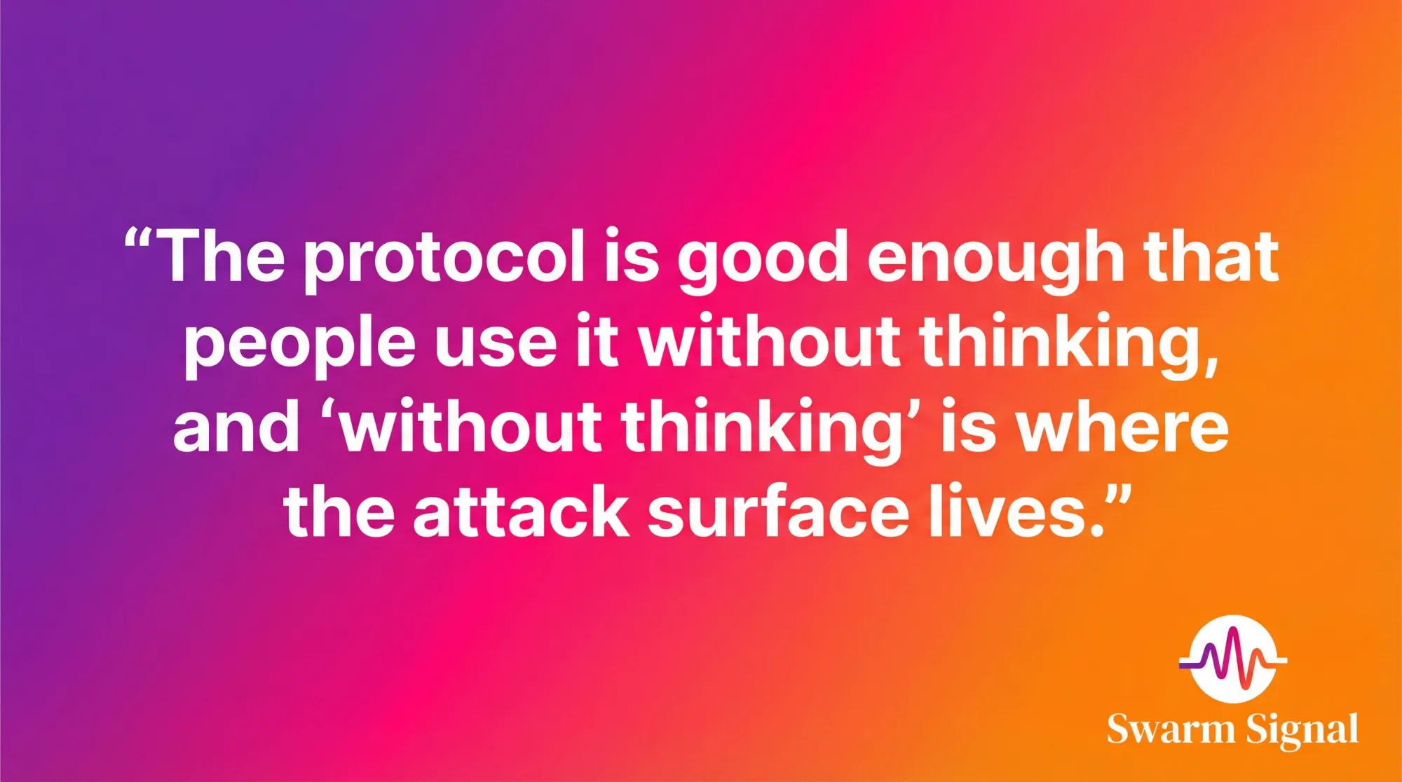 The protocol is good enough that people use it without thinking, and 'without thinking' is where the attack surface lives.