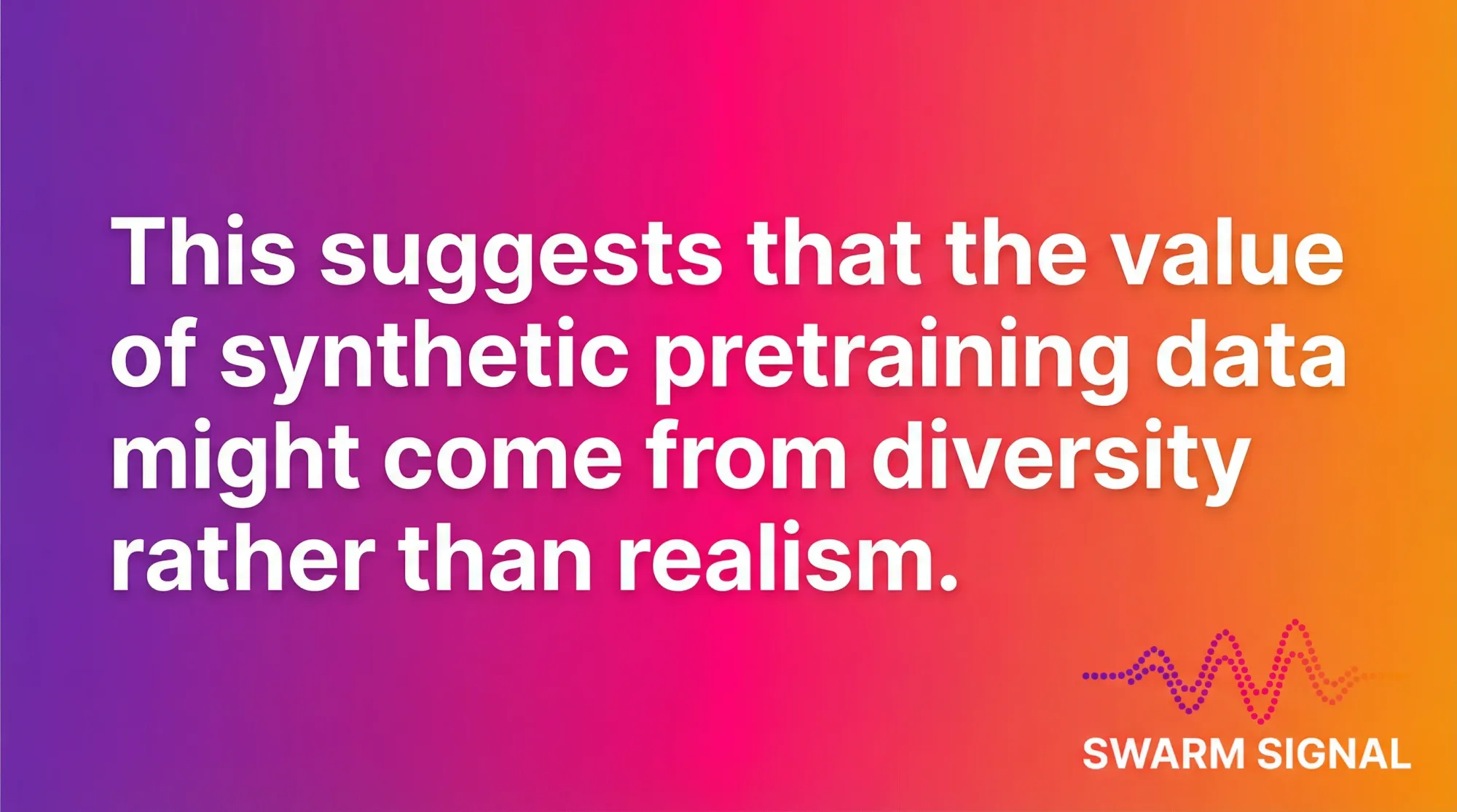 This suggests that the value of synthetic pretraining data might come from diversity rather than realism.