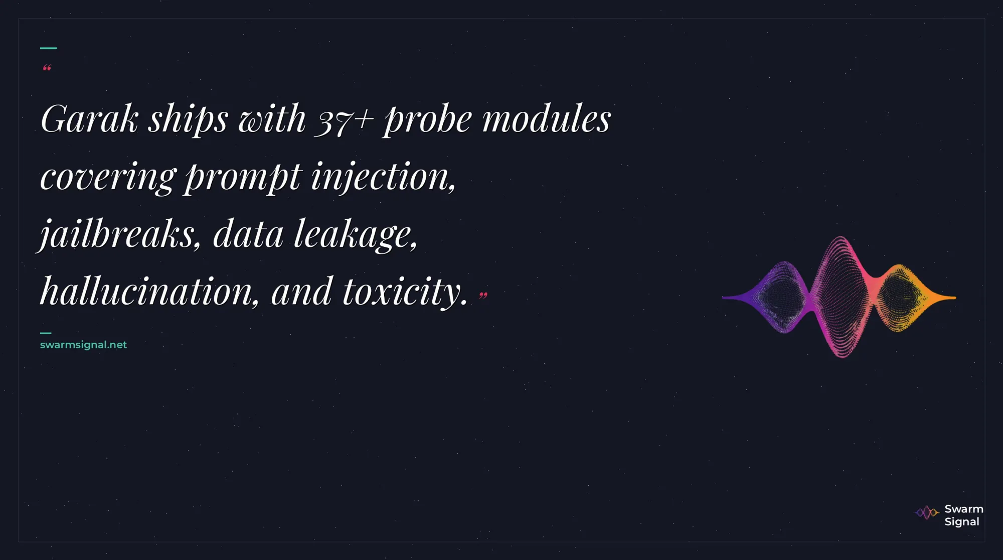 Garak ships with 37+ probe modules covering prompt injection, jailbreaks, data leakage, hallucination, and toxicity.