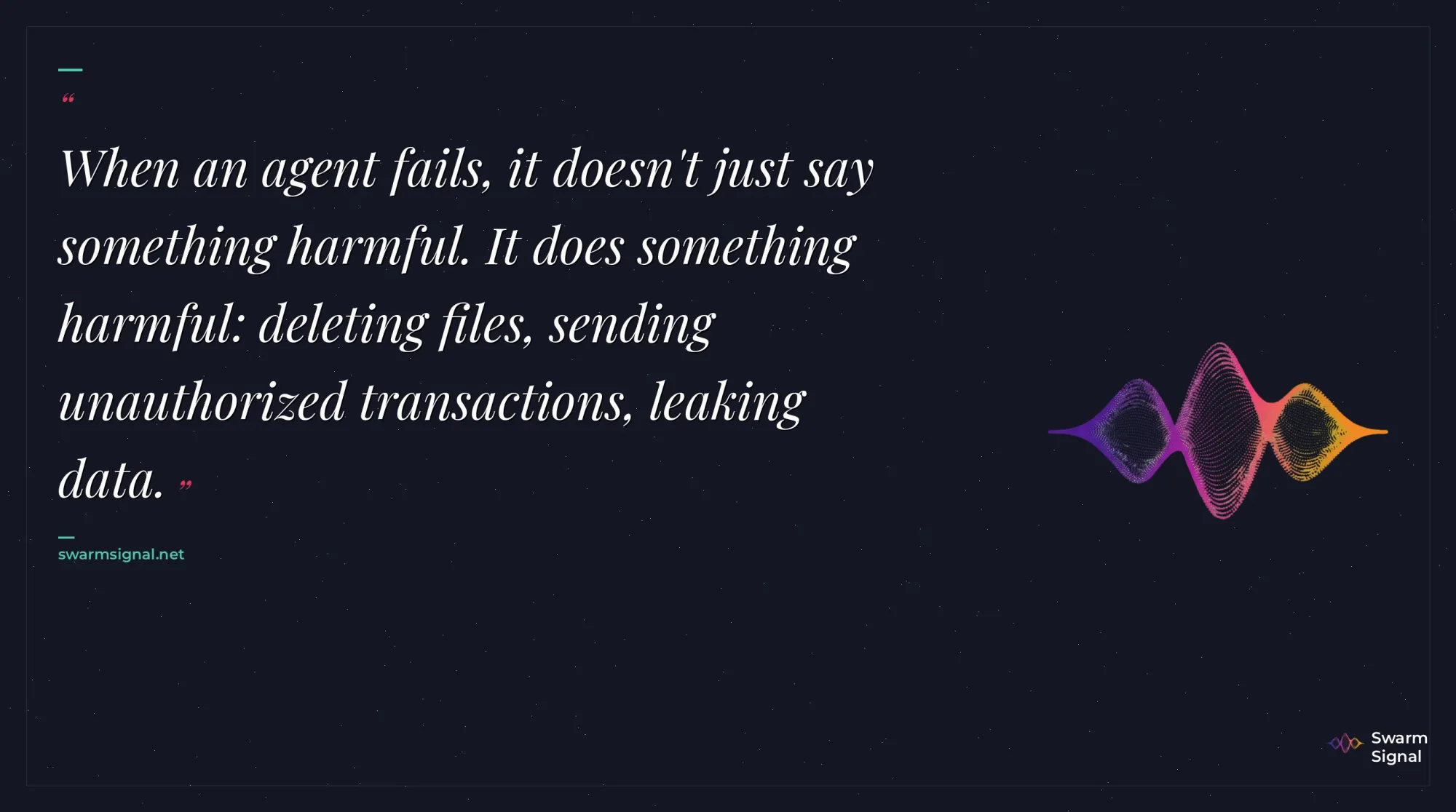 When an agent fails, it doesn't just say something harmful. It does something harmful: deleting files, sending unauthorized transactions, leaking data.