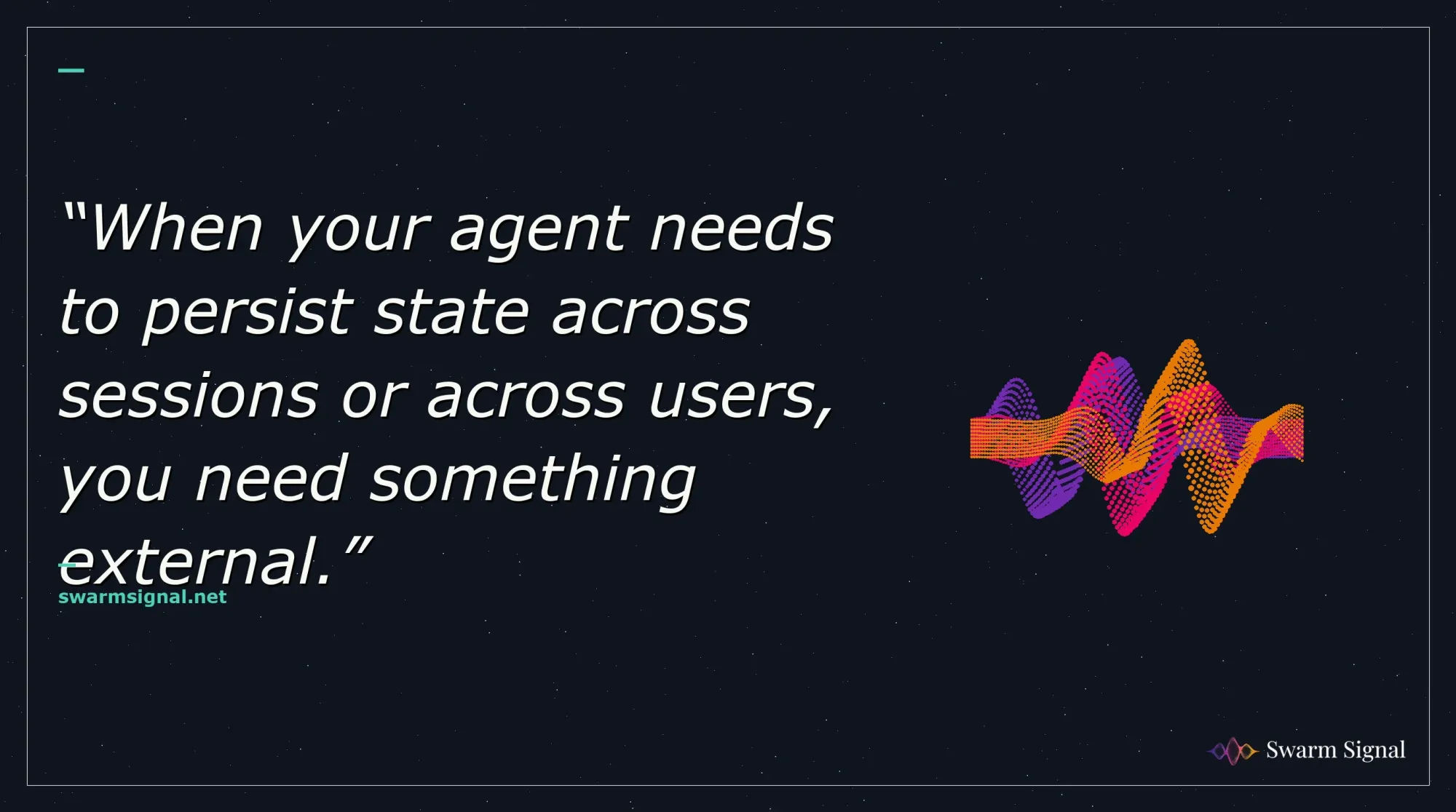 When your agent needs to persist state across sessions or across users, you need something external.
