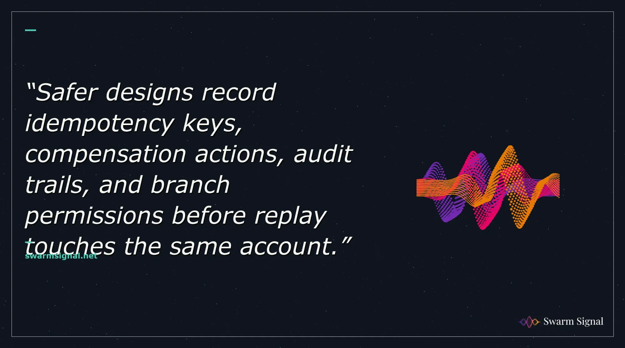 Safer designs record idempotency keys, compensation actions, audit trails, and branch permissions before replay touches the same account.
