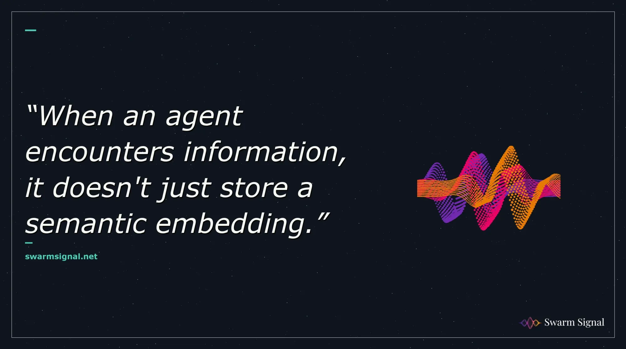 When an agent encounters information, it doesn't just store a semantic embedding.