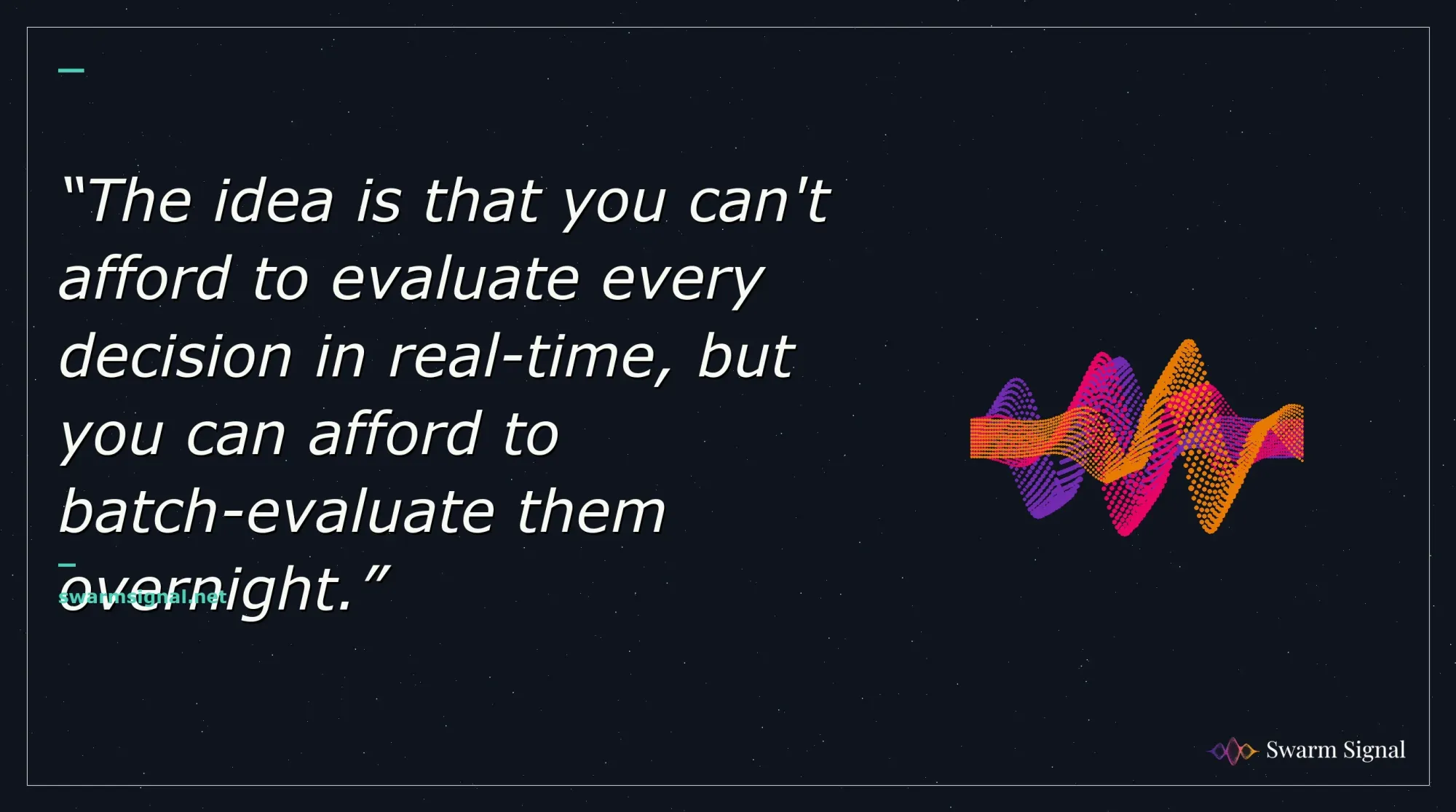 The idea is that you can't afford to evaluate every decision in real-time, but you can afford to batch-evaluate them overnight.
