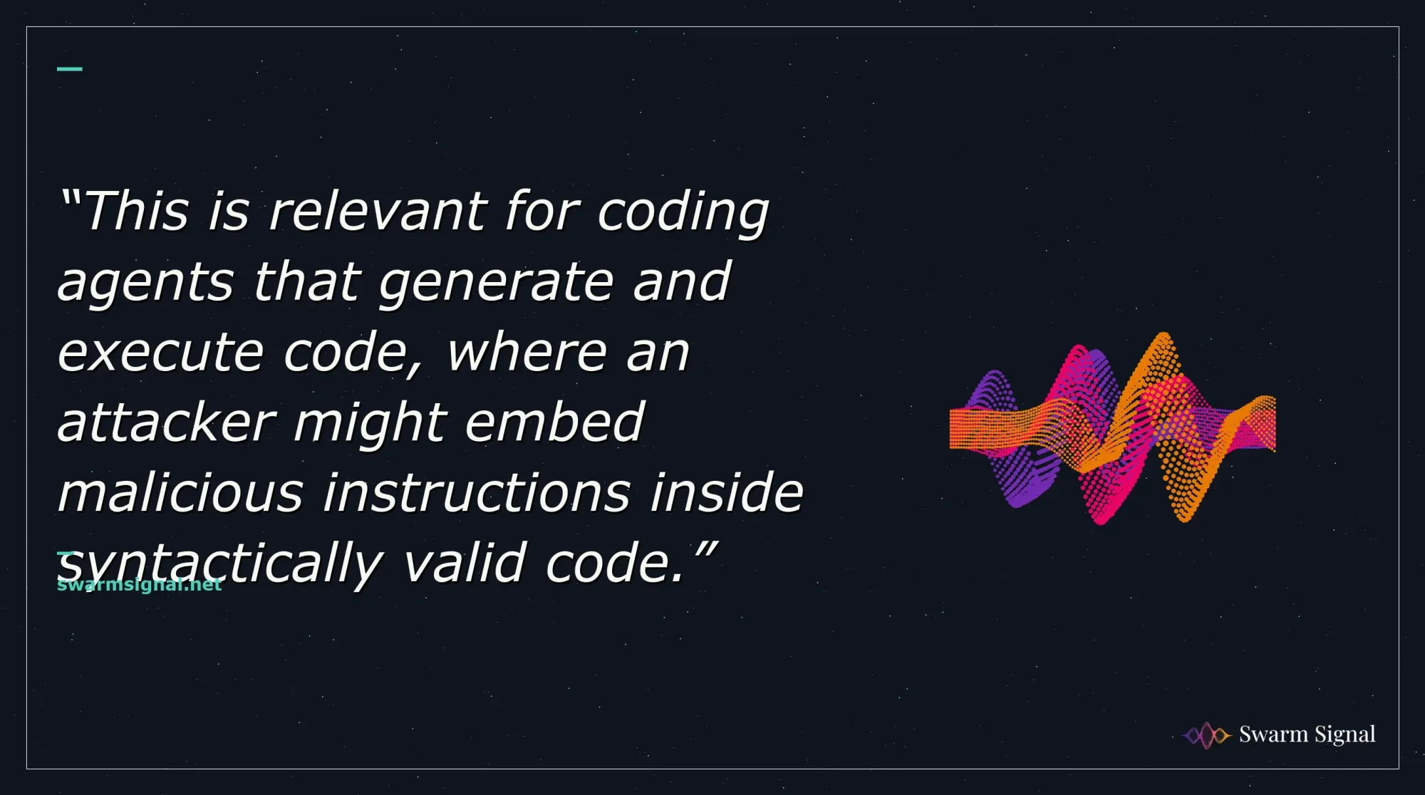 This is relevant for coding agents that generate and execute code, where an attacker might embed malicious instructions inside syntactically valid code.