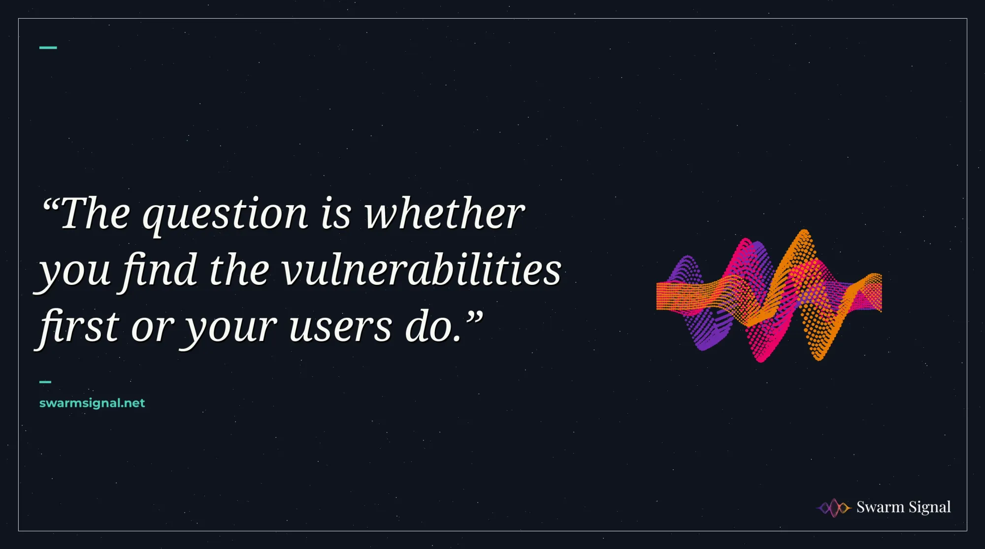The question is whether you find the vulnerabilities first or your users do.