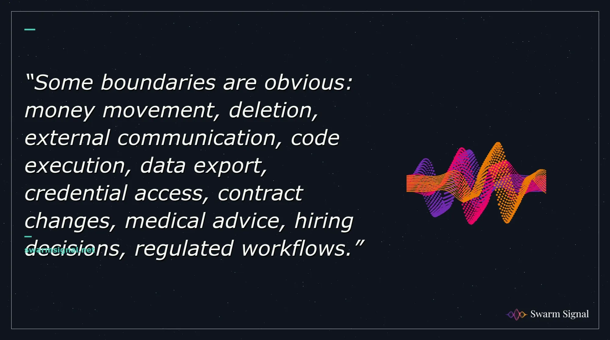 Some boundaries are obvious: money movement, deletion, external communication, code execution, data export, credential access, contract changes, medical advice, hiring decisions, regulated workflows.