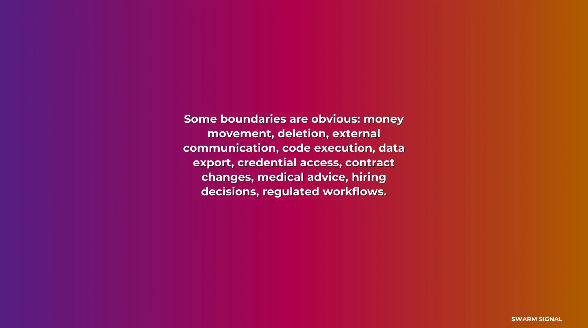 Some boundaries are obvious: money movement, deletion, external communication, code execution, data export, credential access, contract changes, medical advice, hiring decisions, regulated workflows.