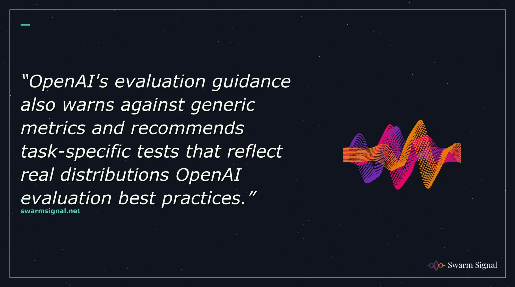 OpenAI's evaluation guidance also warns against generic metrics and recommends task-specific tests that reflect real distributions OpenAI evaluation best practices.