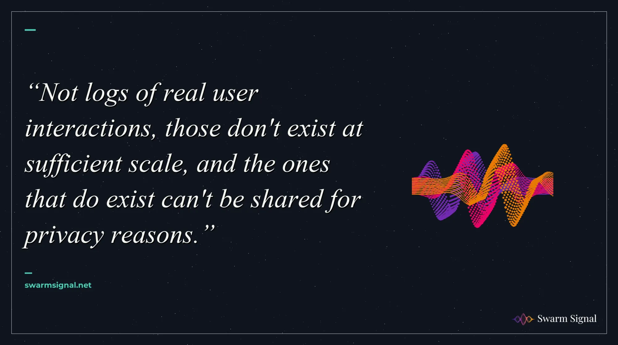 Not logs of real user interactions, those don't exist at sufficient scale, and the ones that do exist can't be shared for privacy reasons.