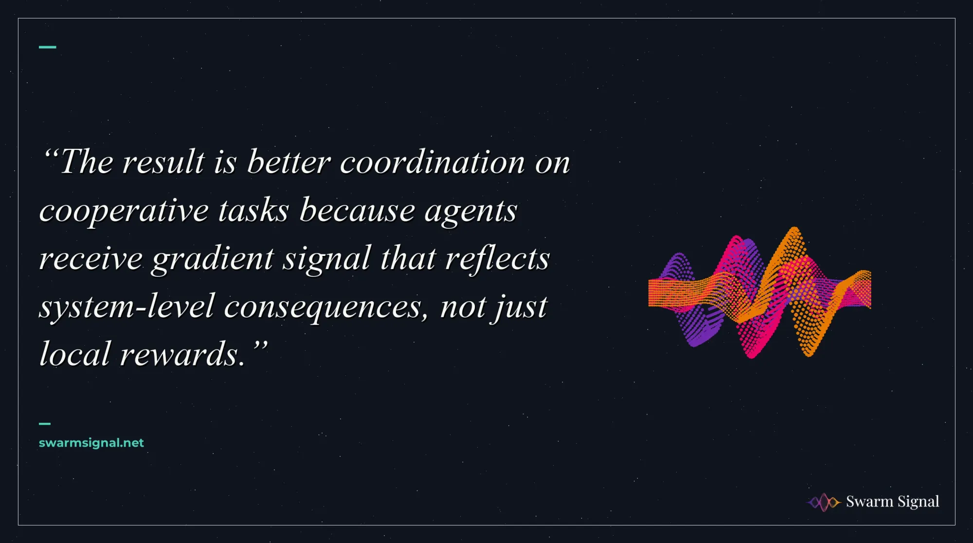 The result is better coordination on cooperative tasks because agents receive gradient signal that reflects system-level consequences, not just local rewards.