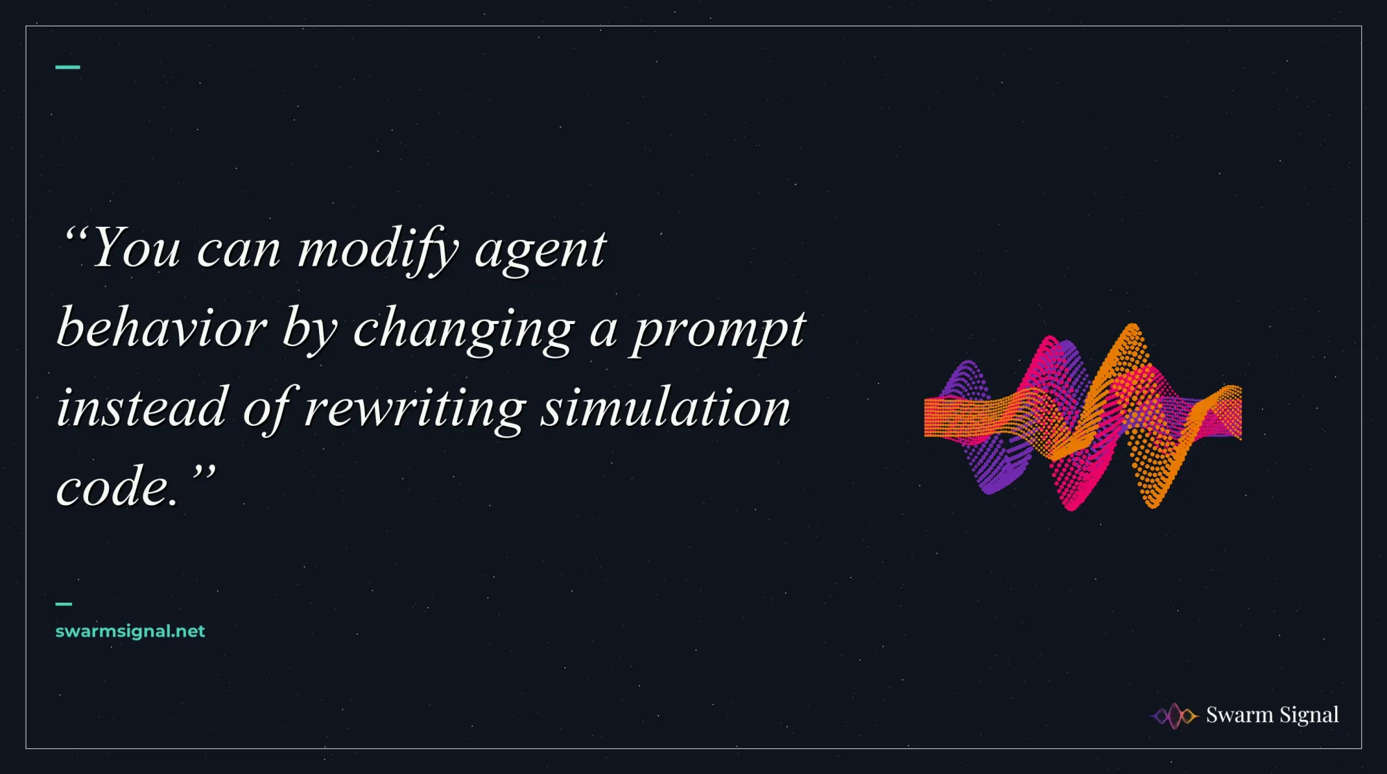 You can modify agent behavior by changing a prompt instead of rewriting simulation code.