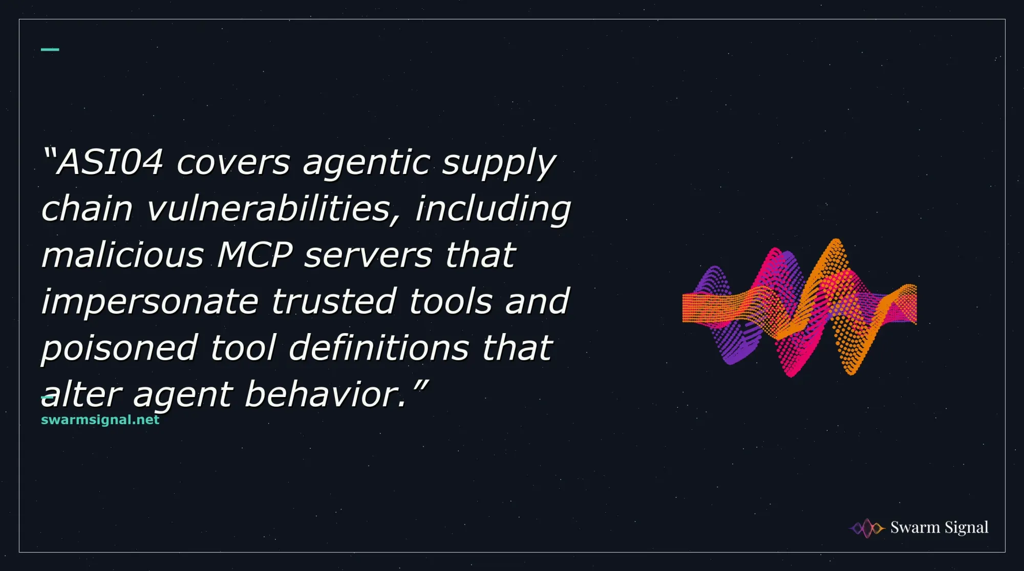ASI04 covers agentic supply chain vulnerabilities, including malicious MCP servers that impersonate trusted tools and poisoned tool definitions that alter agent behavior.