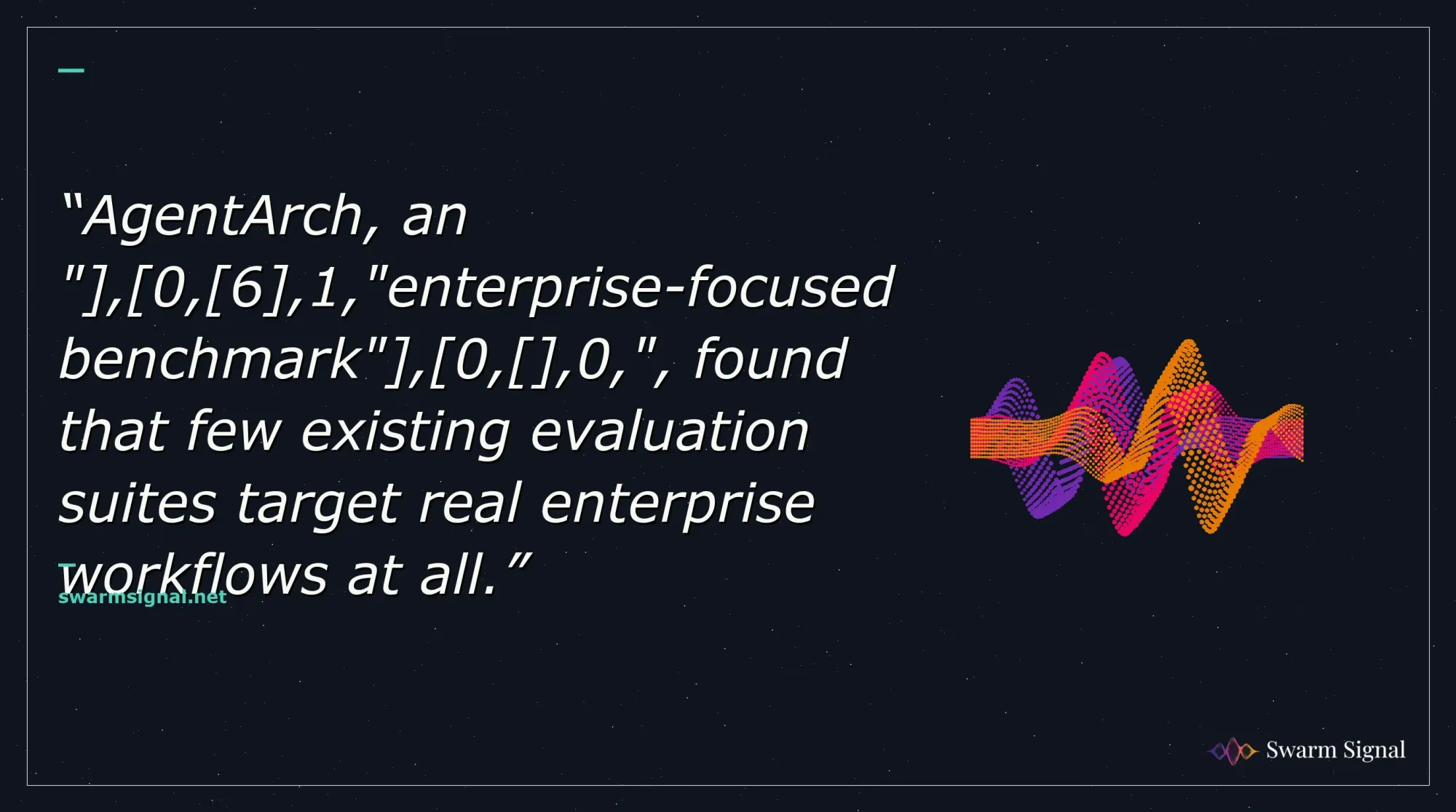 AgentArch, an " , 0, 6 ,1,"enterprise-focused benchmark" , 0, ,0,", found that few existing evaluation suites target real enterprise workflows at all.