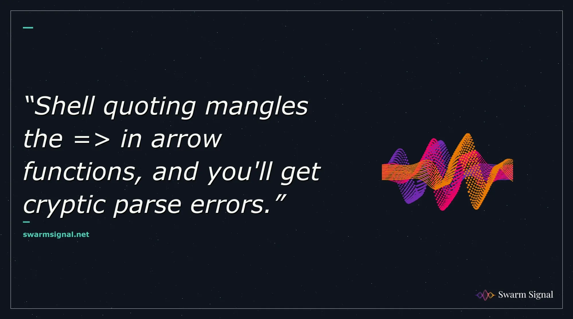 Shell quoting mangles the => in arrow functions, and you'll get cryptic parse errors.