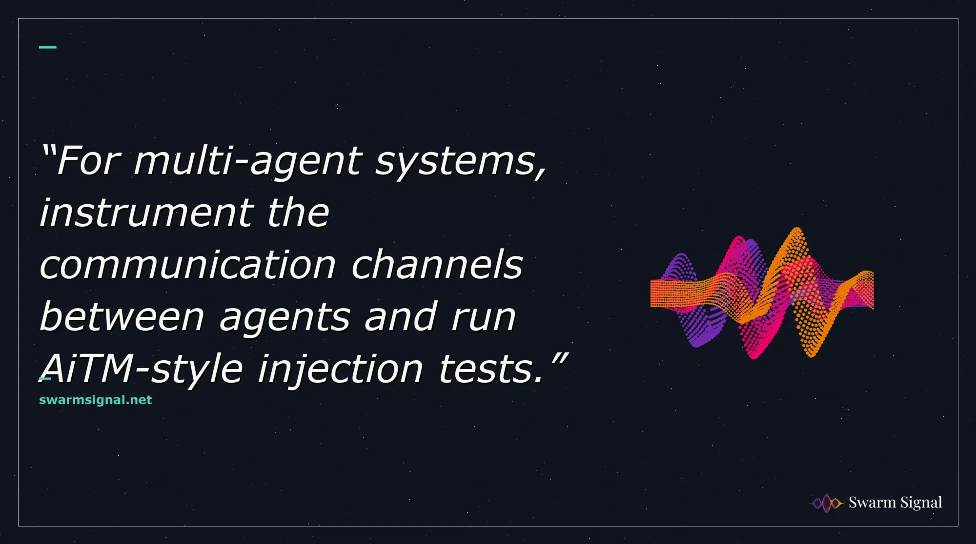 For multi-agent systems, instrument the communication channels between agents and run AiTM-style injection tests.