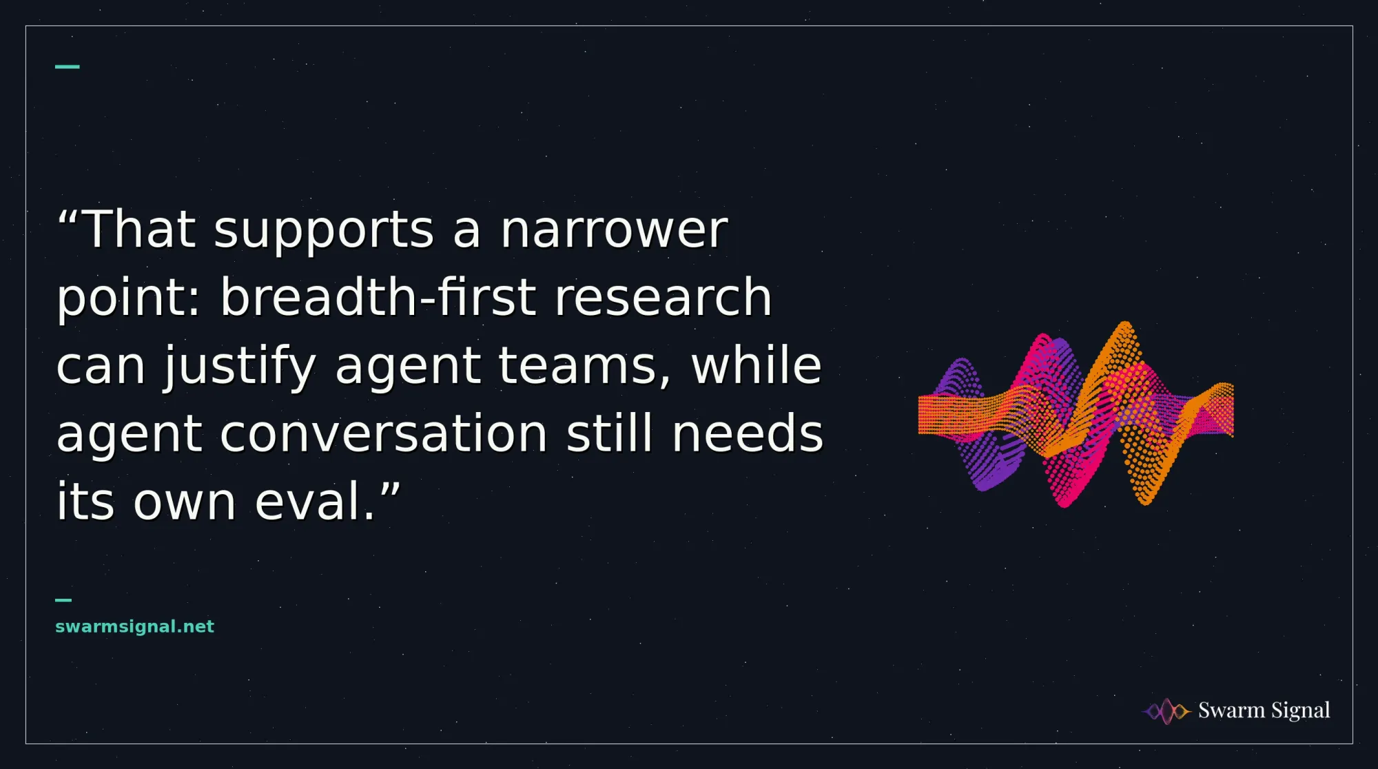 That supports a narrower point: breadth-first research can justify agent teams, while agent conversation still needs its own eval.