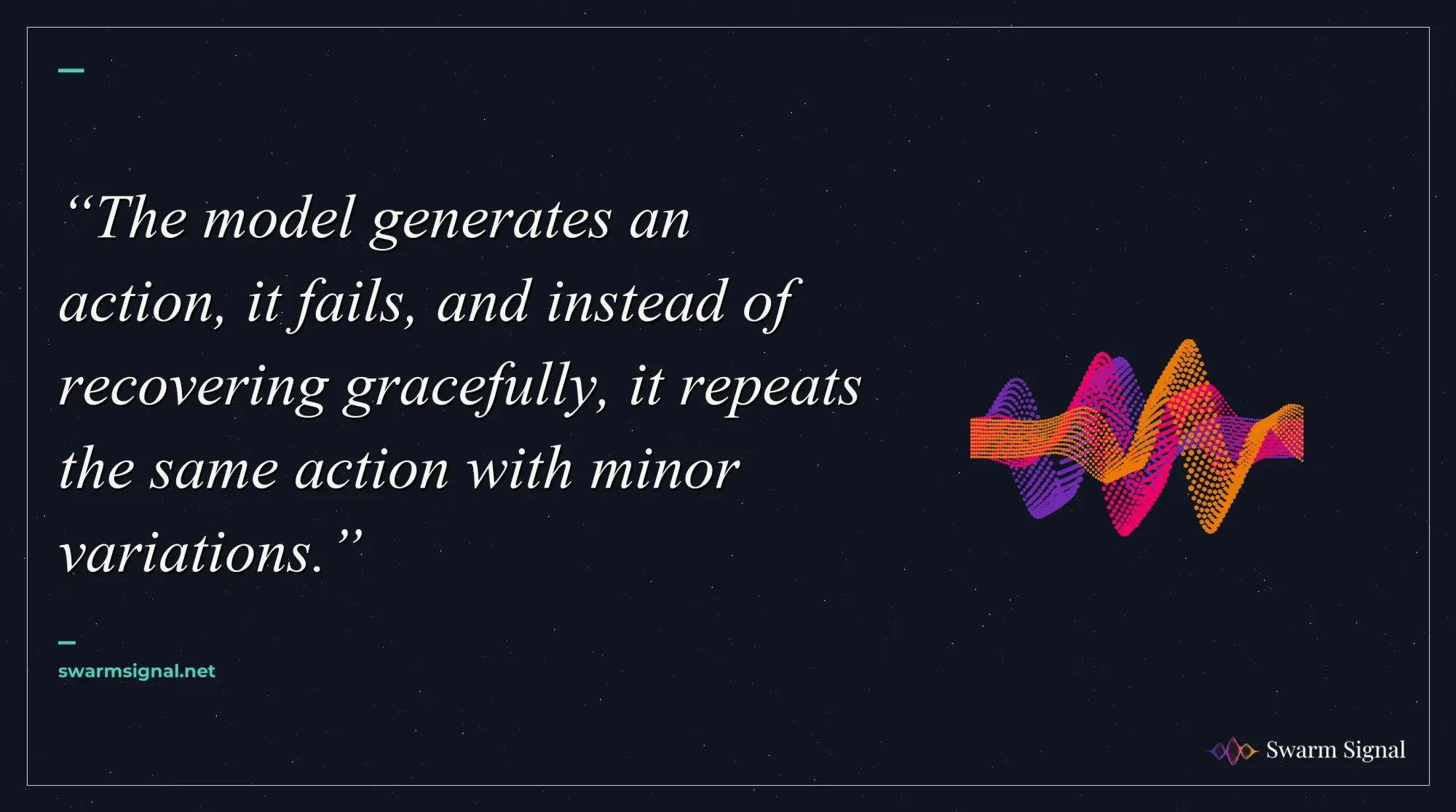 The model generates an action, it fails, and instead of recovering gracefully, it repeats the same action with minor variations.