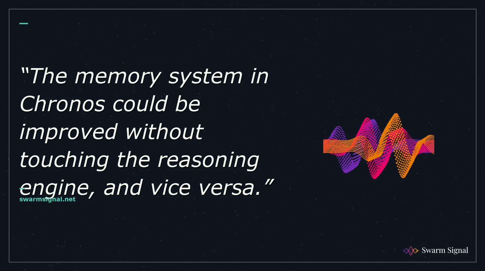 The memory system in Chronos could be improved without touching the reasoning engine, and vice versa.