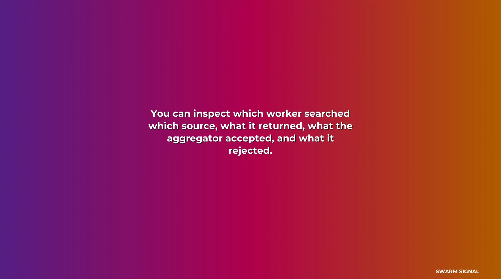 You can inspect which worker searched which source, what it returned, what the aggregator accepted, and what it rejected.