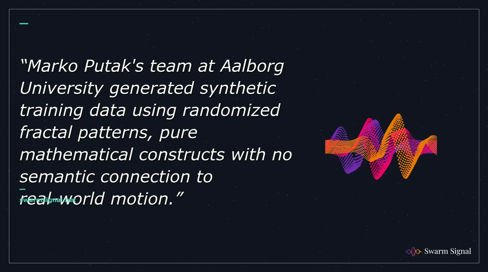 Marko Putak's team at Aalborg University generated synthetic training data using randomized fractal patterns, pure mathematical constructs with no semantic connection to real-world motion.