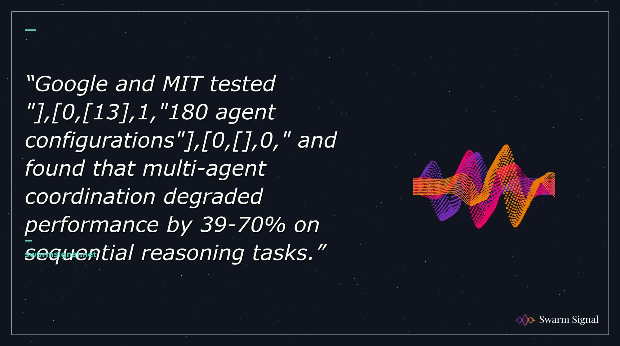 Google and MIT tested " , 0, 13 ,1,"180 agent configurations" , 0, ,0," and found that multi-agent coordination degraded performance by 39-70% on sequential reasoning tasks.