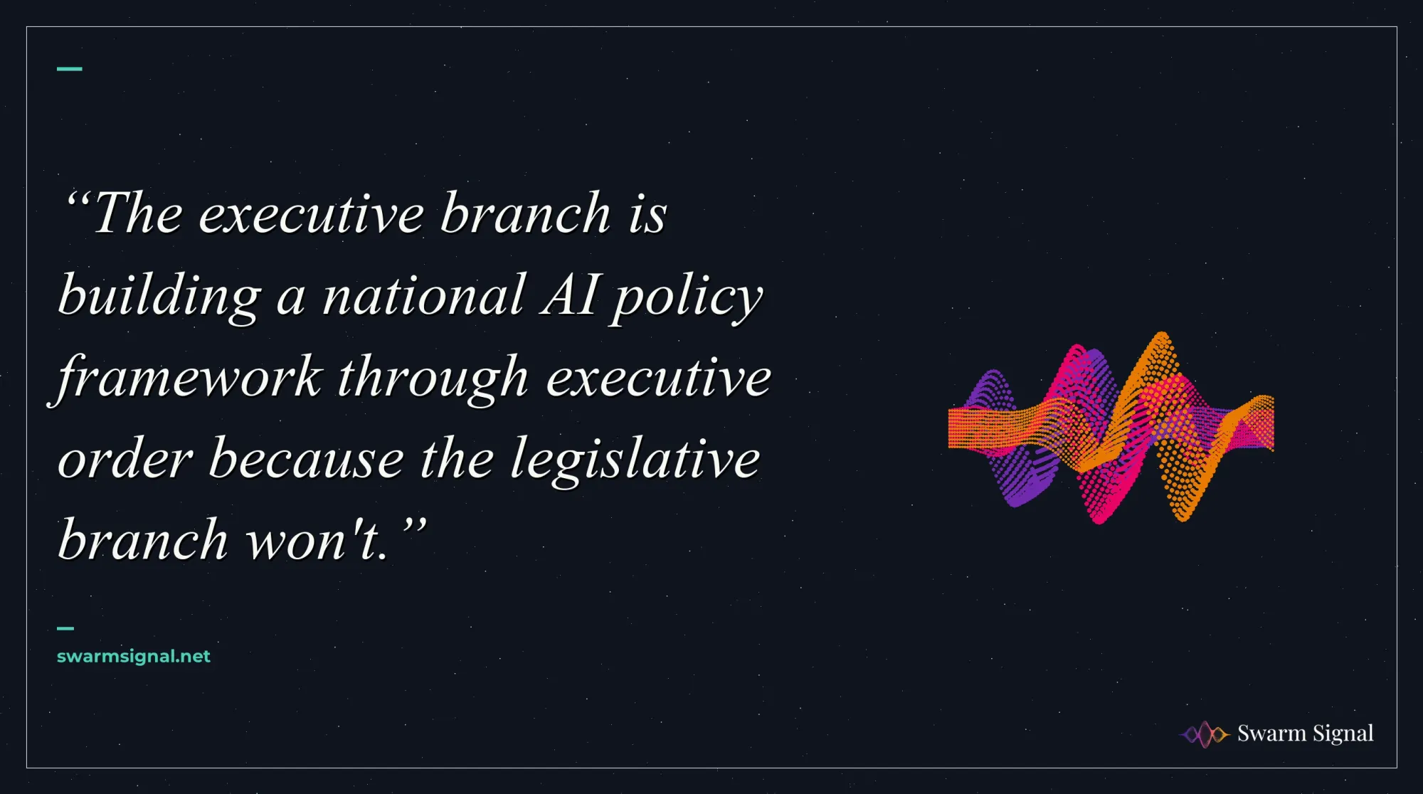 The executive branch is building a national AI policy framework through executive order because the legislative branch won't.