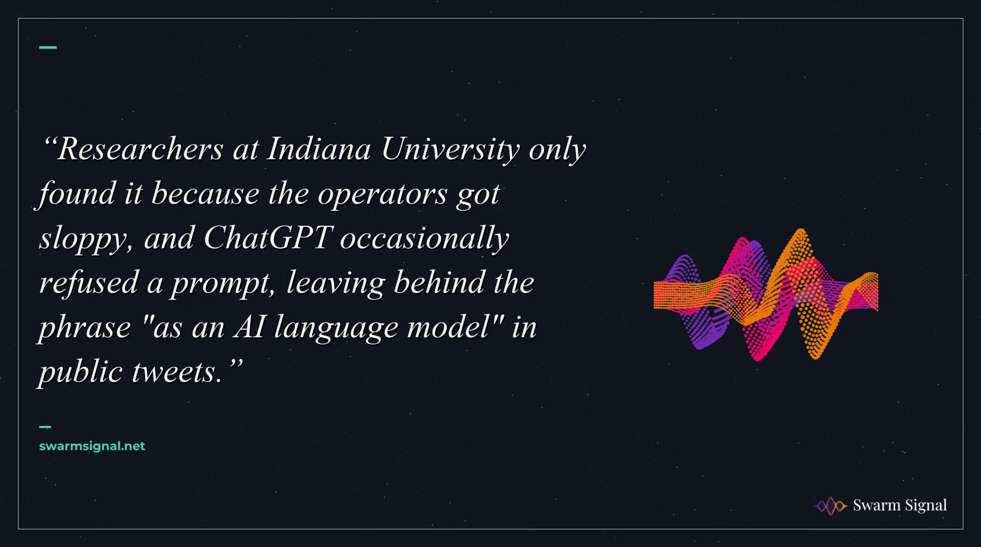 Researchers at Indiana University only found it because the operators got sloppy, and ChatGPT occasionally refused a prompt, leaving behind the phrase "as an AI language model" in public tweets.