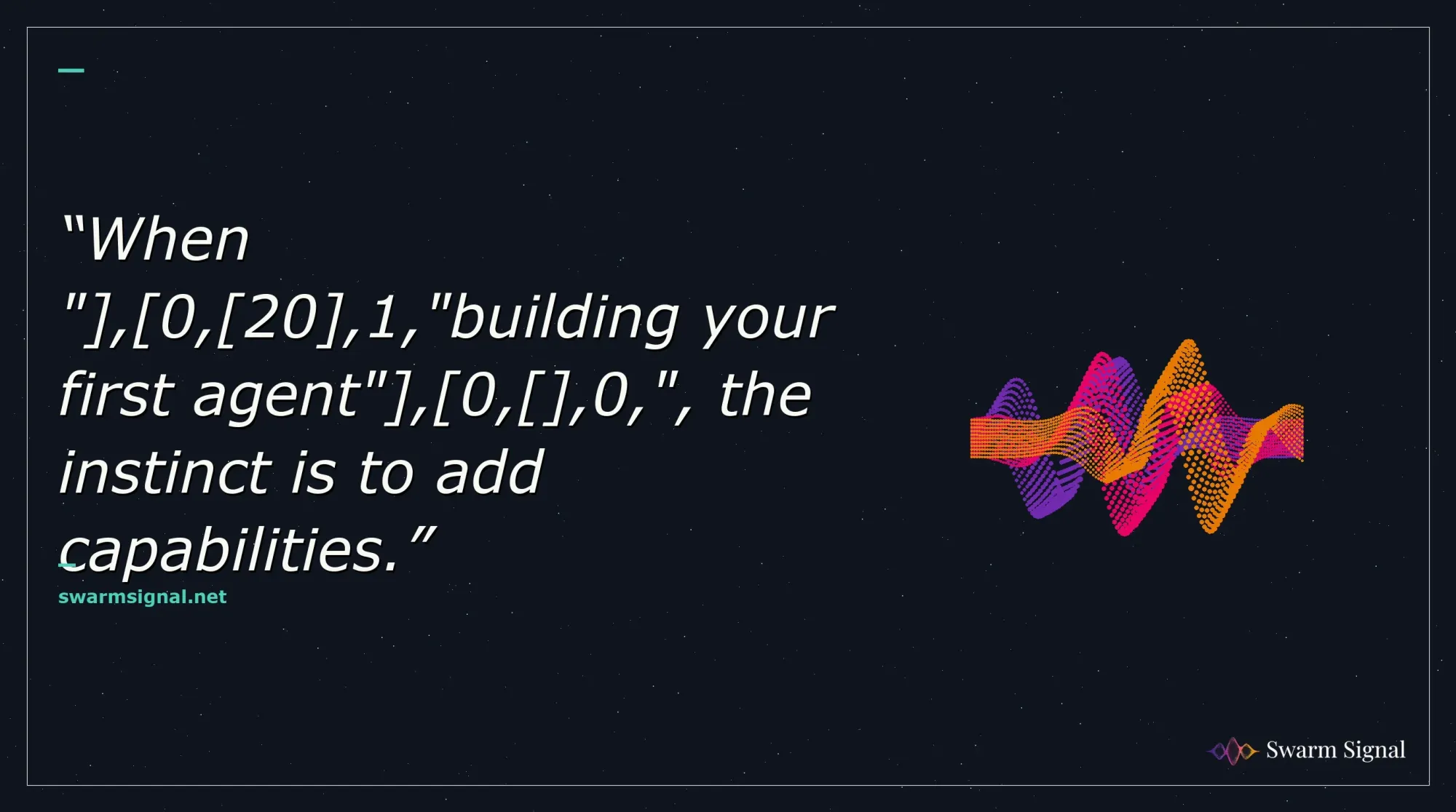 When " , 0, 20 ,1,"building your first agent" , 0, ,0,", the instinct is to add capabilities.