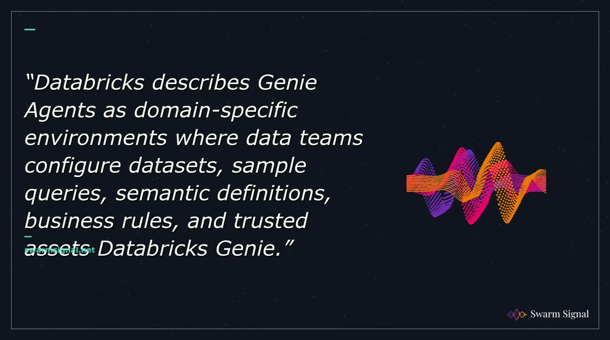 Databricks describes Genie Agents as domain-specific environments where data teams configure datasets, sample queries, semantic definitions, business rules, and trusted assets Databricks Genie.