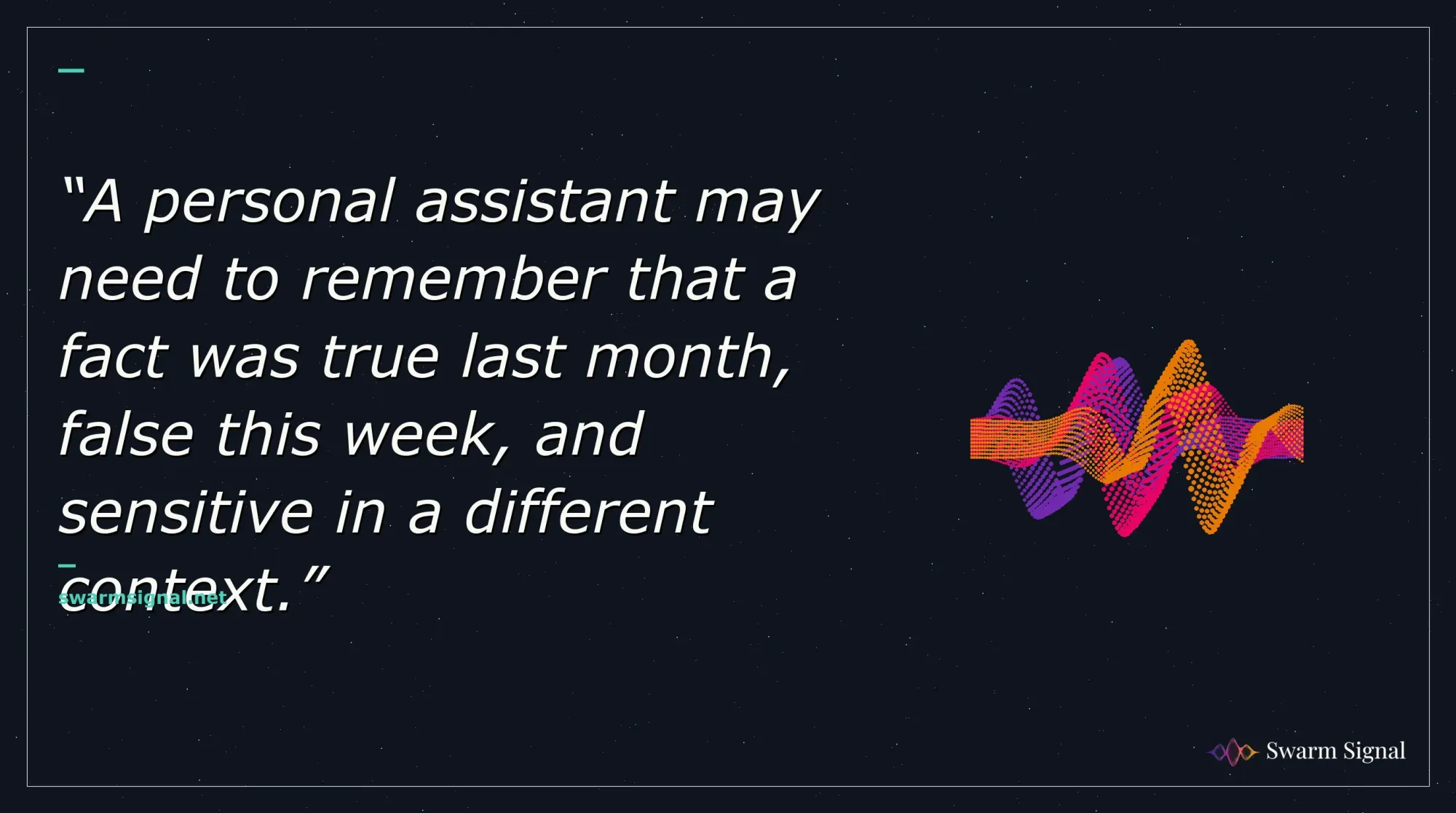 A personal assistant may need to remember that a fact was true last month, false this week, and sensitive in a different context.