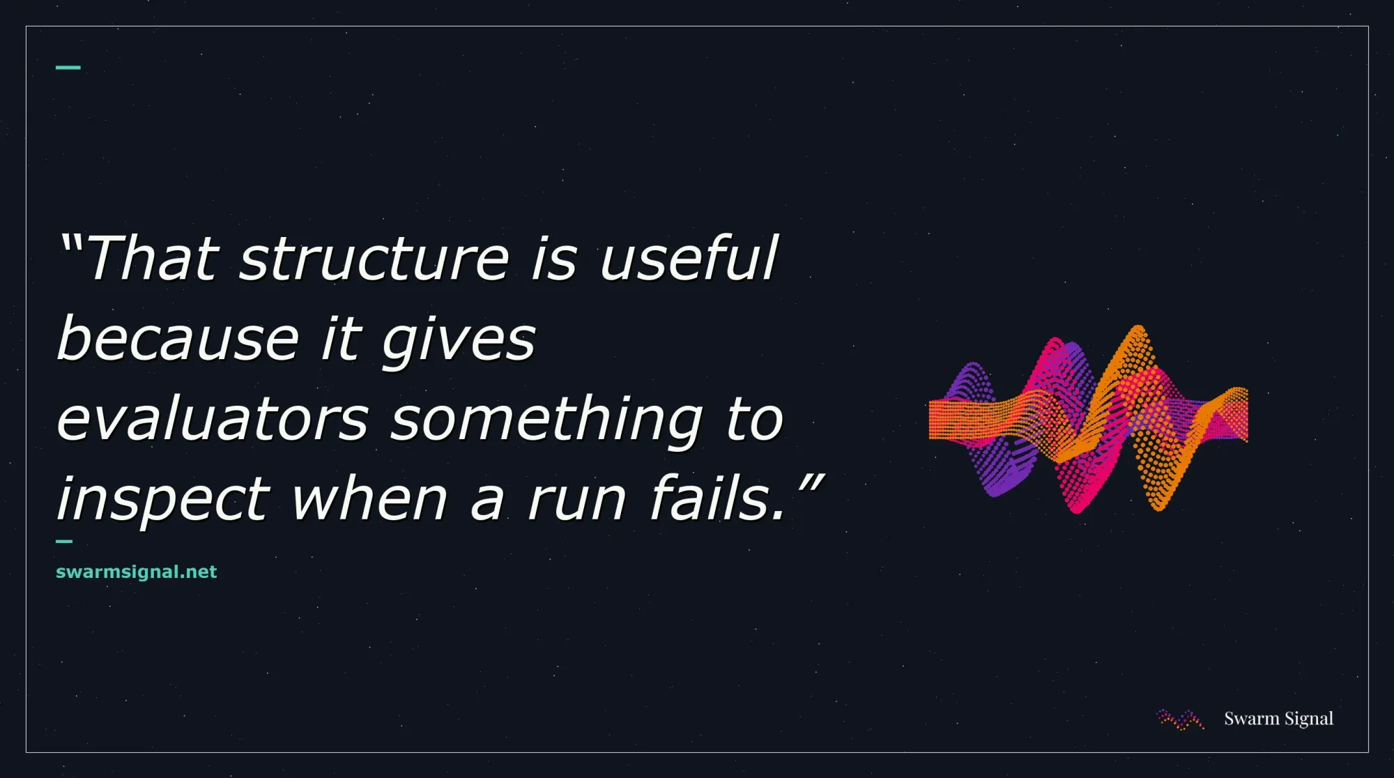 That structure is useful because it gives evaluators something to inspect when a run fails.
