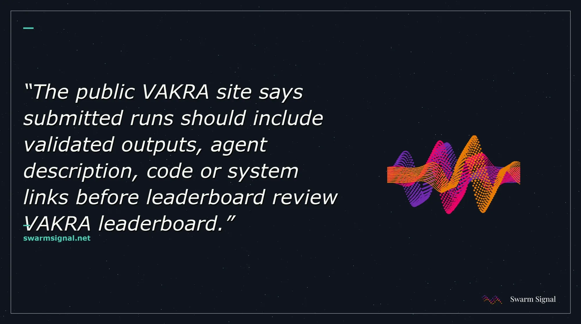 The public VAKRA site says submitted runs should include validated outputs, agent description, code or system links before leaderboard review VAKRA leaderboard.