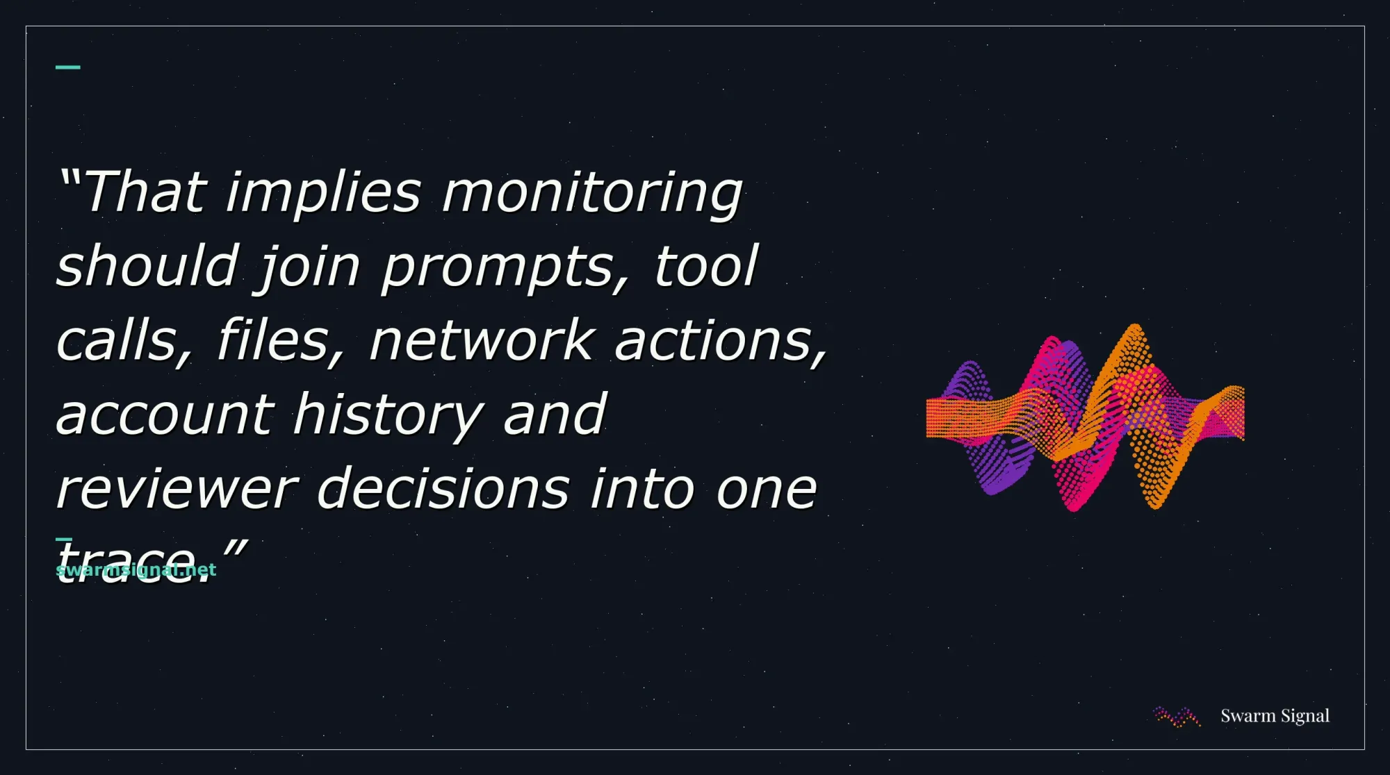 That implies monitoring should join prompts, tool calls, files, network actions, account history and reviewer decisions into one trace.