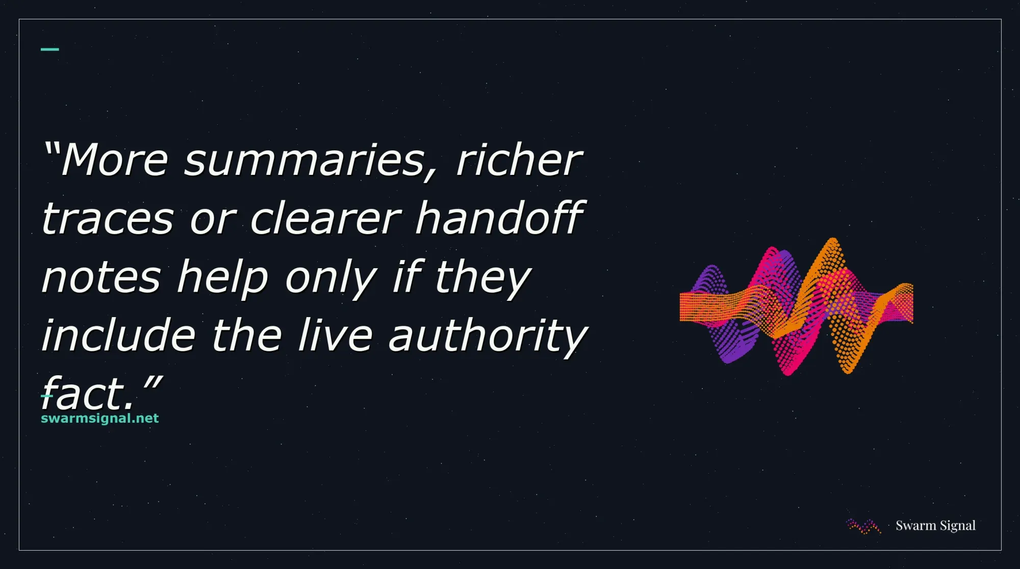 More summaries, richer traces or clearer handoff notes help only if they include the live authority fact.