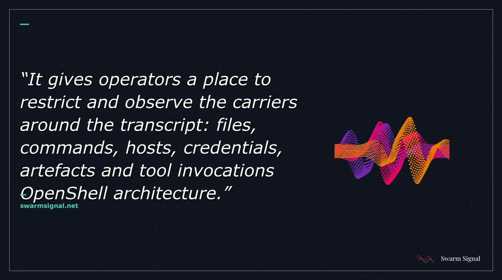 It gives operators a place to restrict and observe the carriers around the transcript: files, commands, hosts, credentials, artefacts and tool invocations OpenShell architecture.